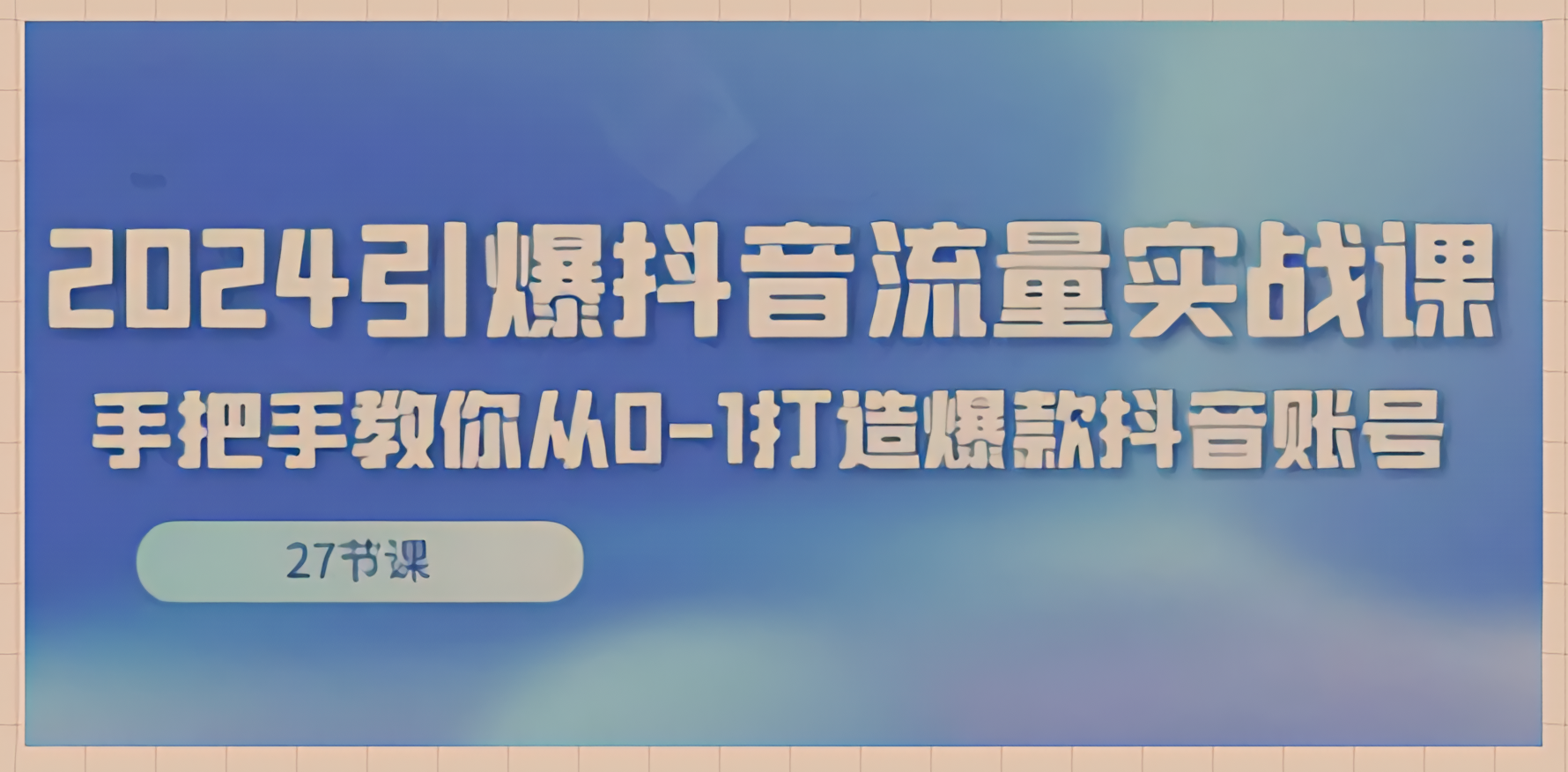 2024引爆·抖音流量实战课：你的副业新路线！互联网创业无法绕过的玩意儿，抖音流量如何打造？-轻松搞定副业 - 高效赚钱方法和建议