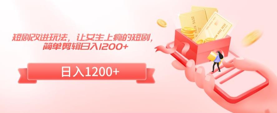 短剧改进玩法，让女生上瘾的短剧，简单剪辑日入1200+【揭秘】-轻松搞定副业 - 高效赚钱方法和建议