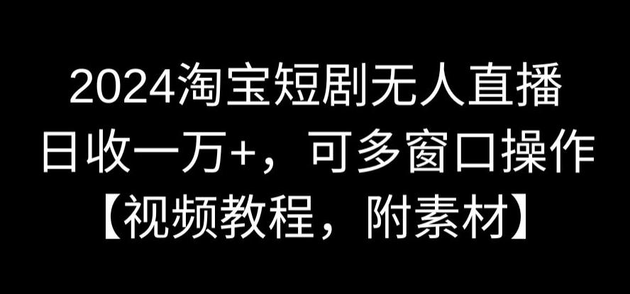 2024淘宝短剧无人直播，日收一万+，可多窗口操作【视频教程，附素材】【揭秘】-轻松搞定副业 - 高效赚钱方法和建议