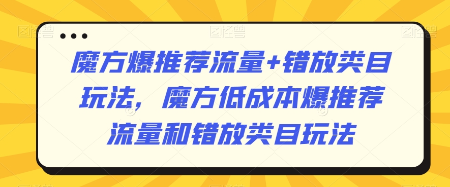 魔方爆推荐流量+错放类目玩法，魔方低成本爆推荐流量和错放类目玩法-轻松搞定副业 - 高效赚钱方法和建议
