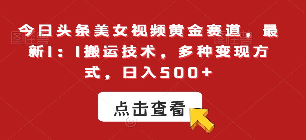 今日头条美女视频黄金赛道，最新1：1搬运技术，多种变现方式，日入500+【揭秘】-轻松搞定副业 - 高效赚钱方法和建议