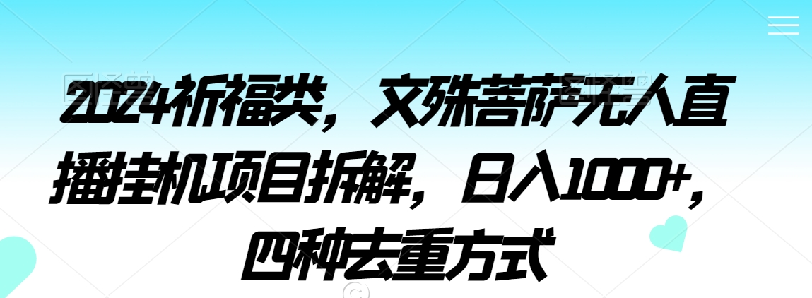 2024祈福类，文殊菩萨无人直播挂机项目拆解，日入1000+，四种去重方式【揭秘】-轻松搞定副业 - 高效赚钱方法和建议