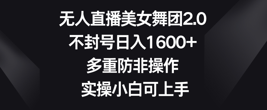 无人直播美女舞团2.0，不封号日入1600+，多重防非操作，实操小白可上手【揭秘】-轻松搞定副业 - 高效赚钱方法和建议