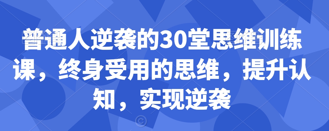 普通人逆袭的30堂思维训练课，​终身受用的思维，提升认知，实现逆袭-轻松搞定副业 - 高效赚钱方法和建议