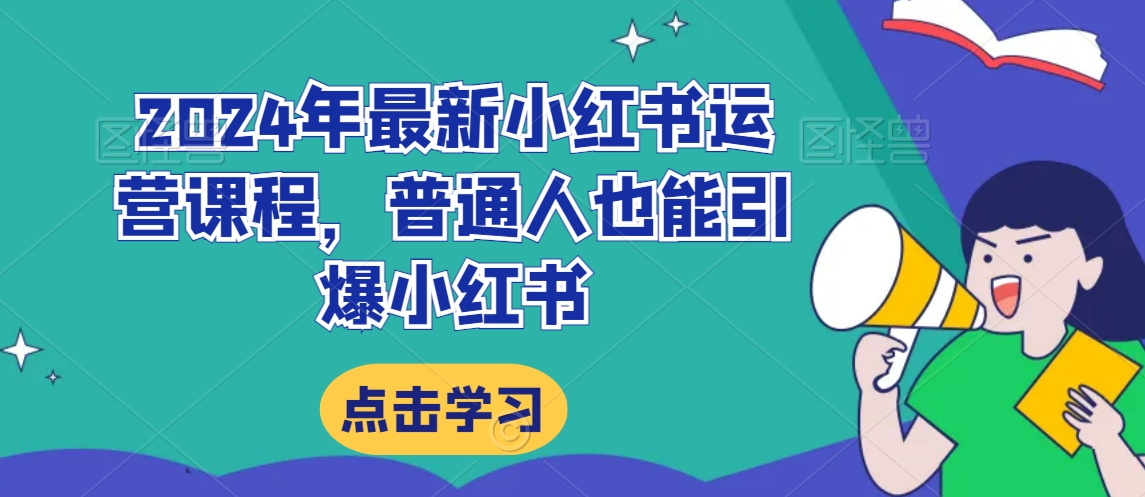 2024年最新小红书运营课程，普通人也能引爆小红书-轻松搞定副业 - 高效赚钱方法和建议