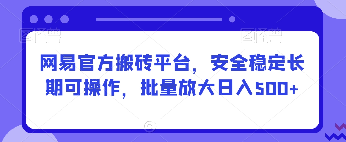 网易官方搬砖平台，安全稳定长期可操作，批量放大日入500+【揭秘】-轻松搞定副业 - 高效赚钱方法和建议