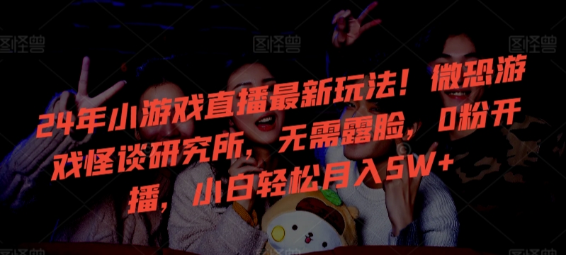 24年小游戏直播最新玩法！微恐游戏怪谈研究所，无需露脸，0粉开播，小白轻松月入5W+【揭秘】-轻松搞定副业 - 高效赚钱方法和建议