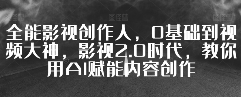 全能影视创作人，0基础到视频大神，影视2.0时代，教你用AI赋能内容创作-轻松搞定副业 - 高效赚钱方法和建议