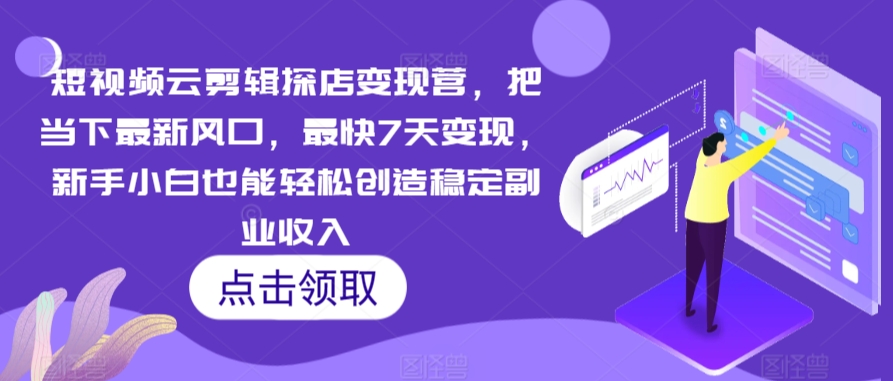 短视频云剪辑探店变现营，把当下最新风口，最快7天变现，新手小白也能轻松创造稳定副业收入-轻松搞定副业 - 高效赚钱方法和建议