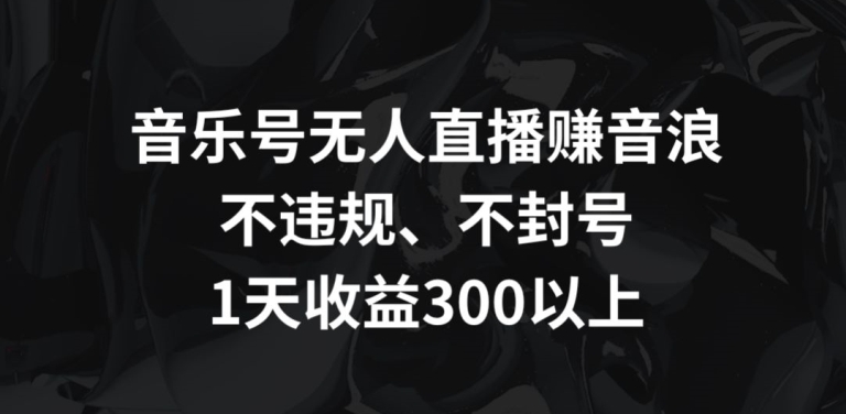 音乐号无人直播赚音浪，不违规、不封号，1天收益300+【揭秘】-轻松搞定副业 - 高效赚钱方法和建议