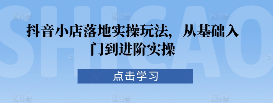 抖音小店玩家必修课!25堂操盘手把手教你从小白到大神抖音小店落地实操玩法-轻松搞定副业 - 高效赚钱方法和建议
