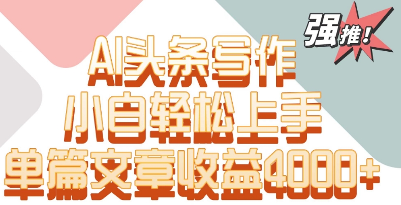 单片文章收益4000+！AI头条写作，小白轻松上手【揭秘】-轻松搞定副业 - 高效赚钱方法和建议
