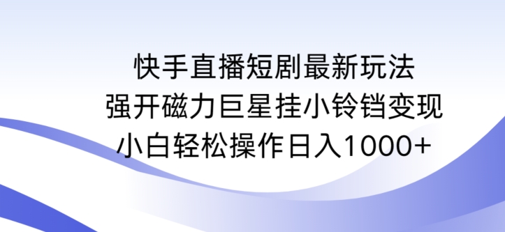 快手直播短剧最新玩法，强开磁力巨星挂小铃铛变现，小白轻松操作日入1000+【揭秘】-轻松搞定副业 - 高效赚钱方法和建议