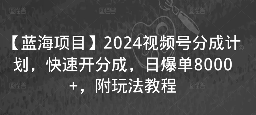 【蓝海项目】2024视频号分成计划，快速开分成，日爆单8000+，附玩法教程-轻松搞定副业 - 高效赚钱方法和建议