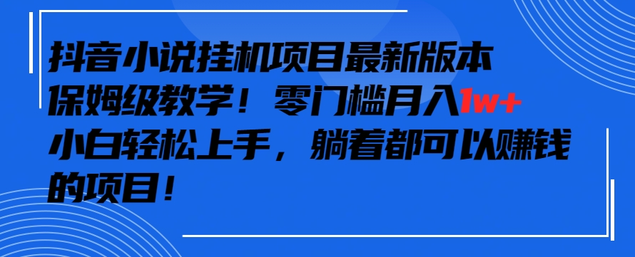 抖音最新小说挂机项目，保姆级教学，零成本月入1w+，小白轻松上手【揭秘】-轻松搞定副业 - 高效赚钱方法和建议