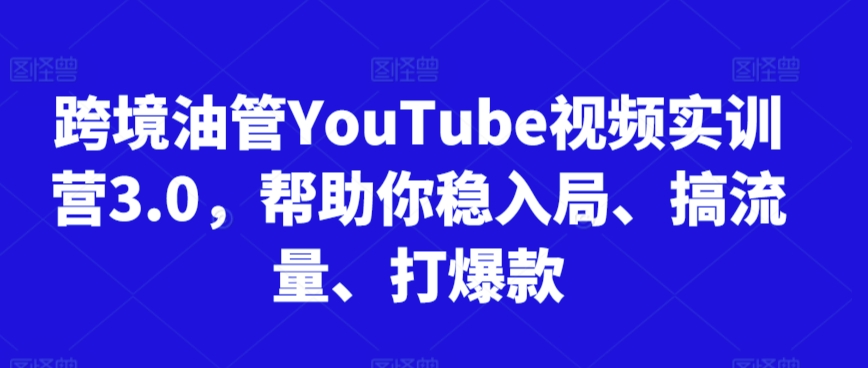 跨境油管YouTube视频实训营3.0，帮助你稳入局、搞流量、打爆款-轻松搞定副业 - 高效赚钱方法和建议