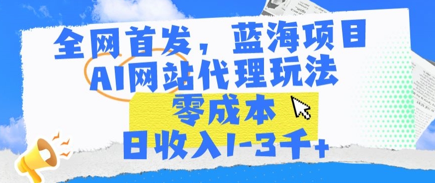 全网首发，蓝海项目，AI网站代理玩法，零成本日收入1-3千+【揭秘】-轻松搞定副业 - 高效赚钱方法和建议