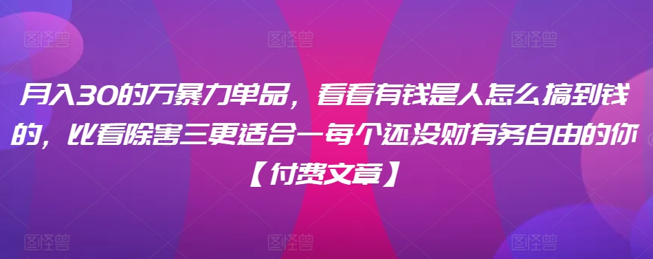​月入30‮的万‬暴力单品，​‮看看‬有钱‮是人‬怎么搞到钱的，比看除‮害三‬更适合‮一每‬个还没‮财有‬务自由的你【付费文章】-轻松搞定副业 - 高效赚钱方法和建议