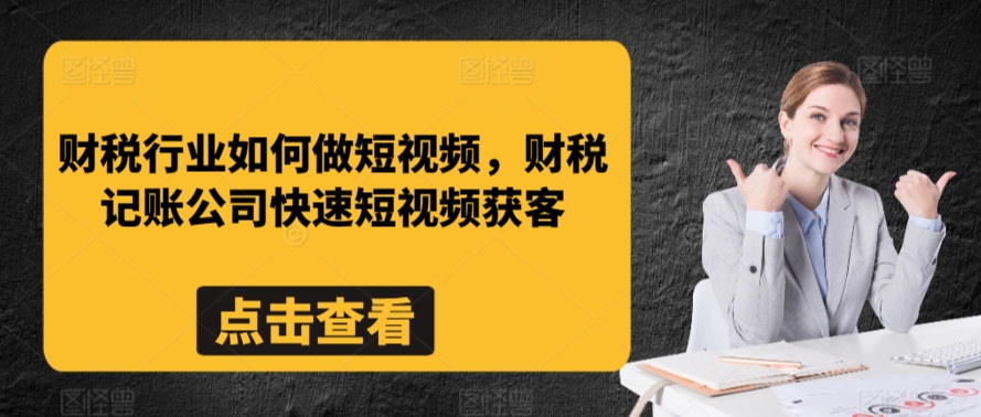 财税行业如何做短视频，财税记账公司快速短视频获客-轻松搞定副业 - 高效赚钱方法和建议