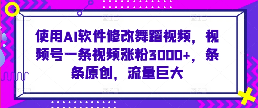 使用AI软件修改舞蹈视频，视频号一条视频涨粉3000+，条条原创，流量巨大【揭秘】-轻松搞定副业 - 高效赚钱方法和建议