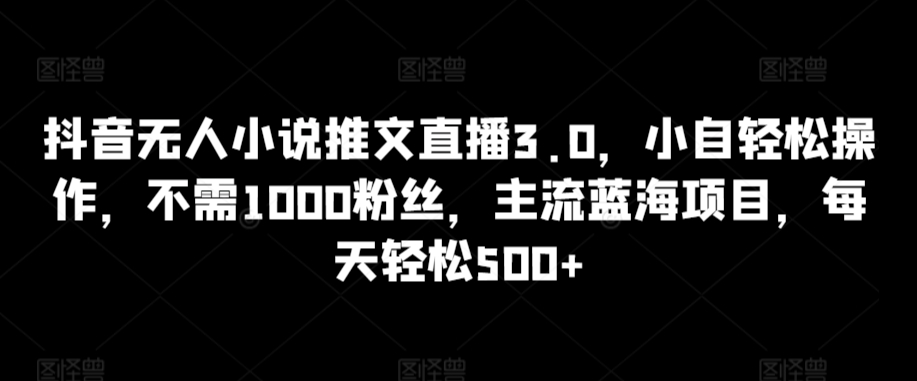 抖音无人小说推文直播3.0，小自轻松操作，不需1000粉丝，主流蓝海项目，每天轻松500+【揭秘】-轻松搞定副业 - 高效赚钱方法和建议