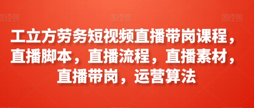 工立方劳务短视频直播带岗课程，直播脚本，直播流程，直播素材，直播带岗，运营算法-轻松搞定副业 - 高效赚钱方法和建议