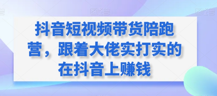 抖音短视频带货陪跑营，跟着大佬实打实的在抖音上赚钱-轻松搞定副业 - 高效赚钱方法和建议