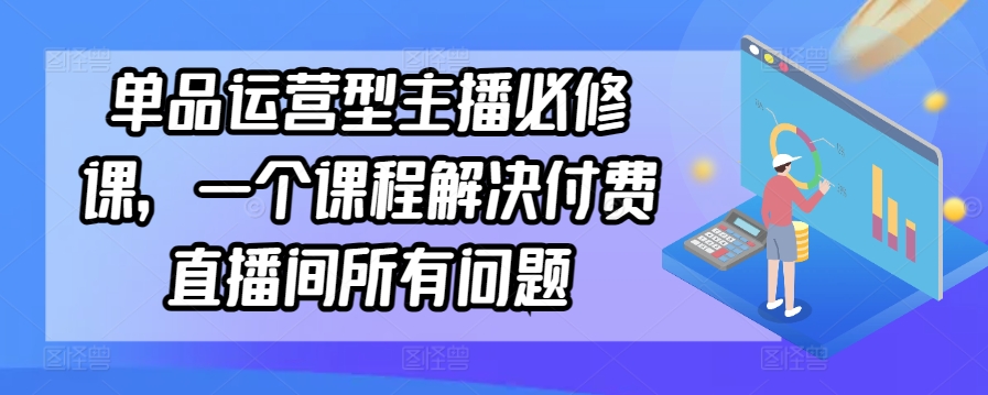 单品运营型主播必修课，一个课程解决付费直播间所有问题-轻松搞定副业 - 高效赚钱方法和建议