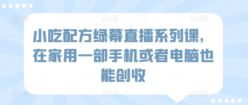 小吃配方绿幕直播系列课，在家用一部手机或者电脑也能创收-轻松搞定副业 - 高效赚钱方法和建议