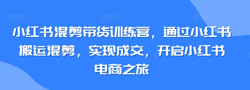 小红书混剪带货训练营，通过小红书搬运混剪，实现成交，开启小红书电商之旅-轻松搞定副业 - 高效赚钱方法和建议