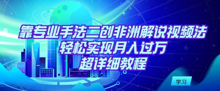 靠专业手法二创非洲解说视频玩法，轻松实现月入过万，超详细教程【揭秘】-轻松搞定副业 - 高效赚钱方法和建议