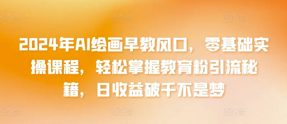 2024年AI绘画早教风口，零基础实操课程，轻松掌握教育粉引流秘籍，日收益破千不是梦【揭秘】-轻松搞定副业 - 高效赚钱方法和建议