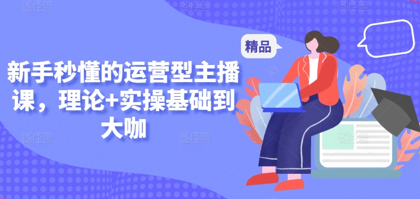 新手秒懂的运营型主播课，理论+实操基础到大咖-轻松搞定副业 - 高效赚钱方法和建议