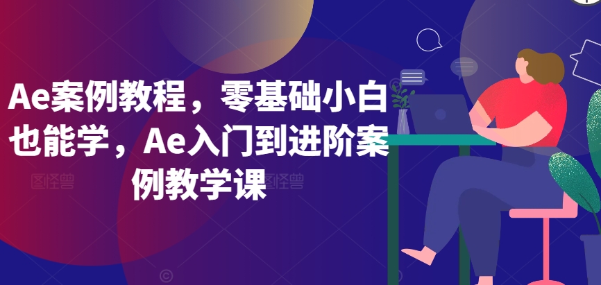 AE小白秒变大神！零基础案例教学课来袭！（99课时大制作）轻松上手AE，从入门到进阶案例教学课等你挑战-轻松搞定副业 - 高效赚钱方法和建议