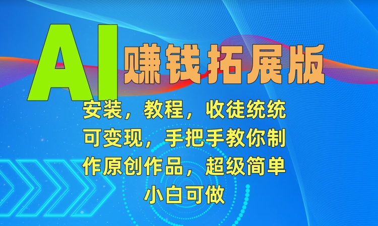 AI赚钱拓展版，安装，教程，收徒统统可变现，手把手教你制作原创作品，超级简单，小白可做【揭秘】-轻松搞定副业 - 高效赚钱方法和建议