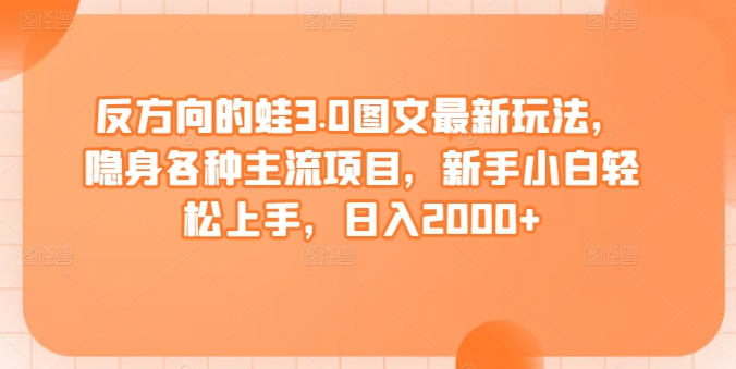 反方向的蛙3.0图文最新玩法，隐身各种主流项目，新手小白轻松上手，日入2000+【揭秘】-轻松搞定副业 - 高效赚钱方法和建议