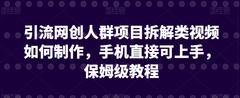 引流网创人群项目拆解类视频如何制作，手机直接可上手，保姆级教程【揭秘】-轻松搞定副业 - 高效赚钱方法和建议