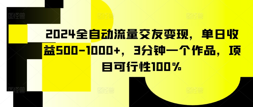 2024全自动流量交友变现，单日收益500-1000+，3分钟一个作品，项目可行性100%【揭秘】-轻松搞定副业 - 高效赚钱方法和建议
