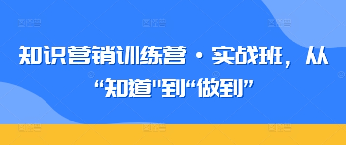 知识营销训练营·实战班，从“知道”到“做到”（36课全）-轻松搞定副业 - 高效赚钱方法和建议
