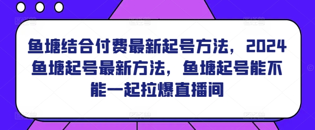 鱼塘结合付费最新起号方法，​2024鱼塘起号最新方法，鱼塘起号能不能一起拉爆直播间-轻松搞定副业 - 高效赚钱方法和建议