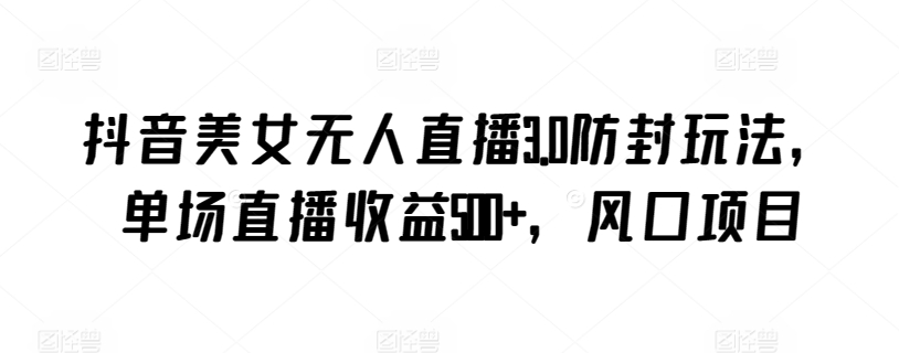 抖音美女无人直播3.0防封玩法，单场直播收益500+，风口项目【揭秘】-轻松搞定副业 - 高效赚钱方法和建议