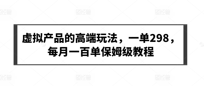 虚拟产品高端玩法揭秘！一单298，月入轻松破万！保姆级教程助你轻松上手！轻松月入过万的保姆级教程-轻松搞定副业 - 高效赚钱方法和建议