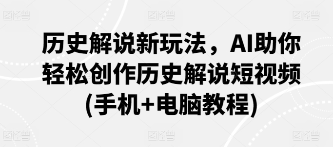 历史解说新玩法，AI助你轻松创作历史解说短视频(手机+电脑教程)-轻松搞定副业 - 高效赚钱方法和建议