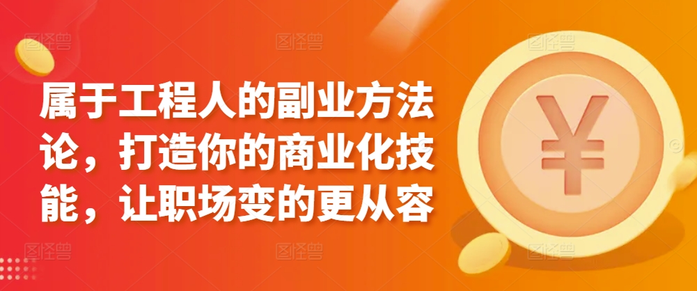 属于工程人的副业方法论，打造你的商业化技能，让职场变的更从容-轻松搞定副业 - 高效赚钱方法和建议