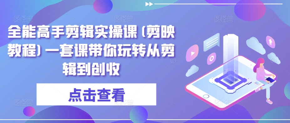 全能高手剪辑实操课(剪映教程)一套课带你玩转从剪辑到创收-轻松搞定副业 - 高效赚钱方法和建议