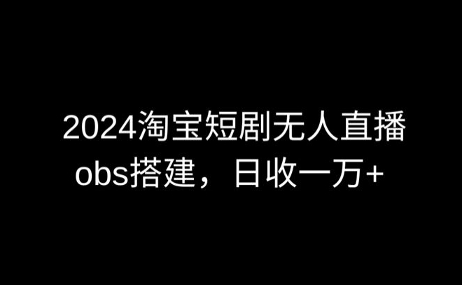 2024最新淘宝短剧无人直播，obs多窗口搭建，日收6000+【揭秘】-轻松搞定副业 - 高效赚钱方法和建议