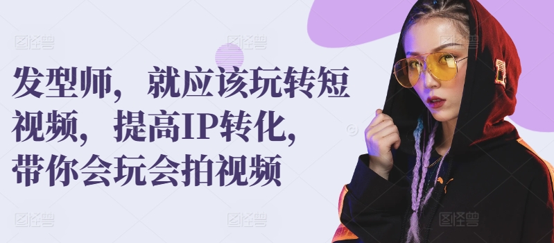 发型师，就应该玩转短视频，提高IP转化，带你会玩会拍视频-轻松搞定副业 - 高效赚钱方法和建议