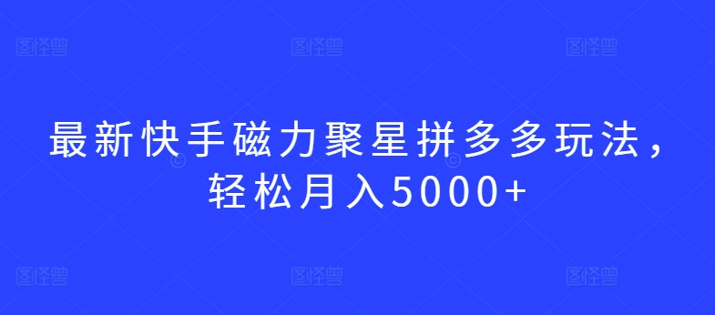 最新快手磁力聚星拼多多玩法，轻松月入5000+【揭秘】-轻松搞定副业 - 高效赚钱方法和建议