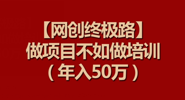 【网创终极路】做项目不如做项目培训，年入50万【揭秘】-轻松搞定副业 - 高效赚钱方法和建议
