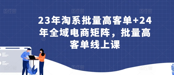 23年淘系批量高客单+24年全域电商矩阵，批量高客单线上课（109课全）-轻松搞定副业 - 高效赚钱方法和建议